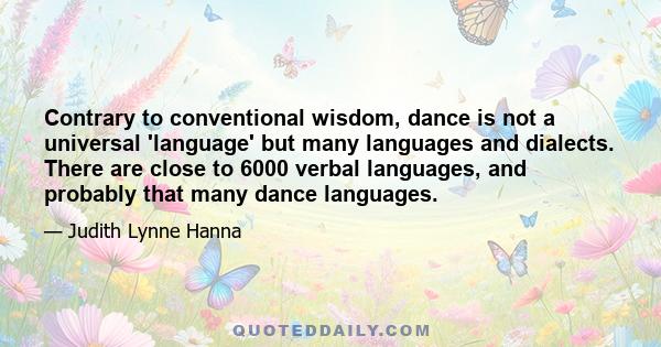 Contrary to conventional wisdom, dance is not a universal 'language' but many languages and dialects. There are close to 6000 verbal languages, and probably that many dance languages.