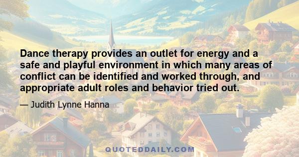 Dance therapy provides an outlet for energy and a safe and playful environment in which many areas of conflict can be identified and worked through, and appropriate adult roles and behavior tried out.