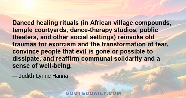 Danced healing rituals (in African village compounds, temple courtyards, dance-therapy studios, public theaters, and other social settings) reinvoke old traumas for exorcism and the transformation of fear, convince