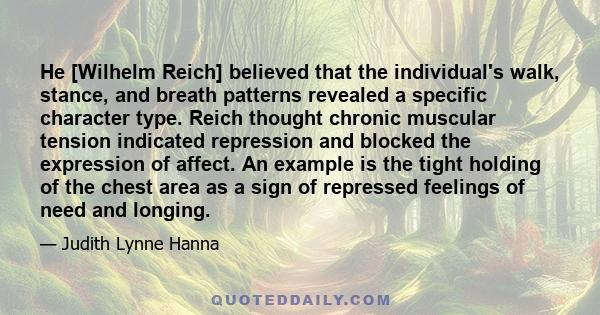 He [Wilhelm Reich] believed that the individual's walk, stance, and breath patterns revealed a specific character type. Reich thought chronic muscular tension indicated repression and blocked the expression of affect.