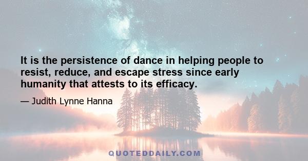 It is the persistence of dance in helping people to resist, reduce, and escape stress since early humanity that attests to its efficacy.