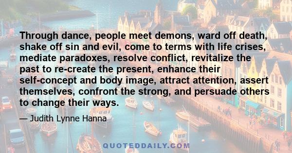 Through dance, people meet demons, ward off death, shake off sin and evil, come to terms with life crises, mediate paradoxes, resolve conflict, revitalize the past to re-create the present, enhance their self-concept