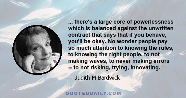 ... there's a large core of powerlessness which is balanced against the unwritten contract that says that if you behave, you'll be okay. No wonder people pay so much attention to knowing the rules, to knowing the right