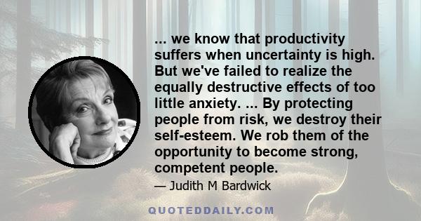 ... we know that productivity suffers when uncertainty is high. But we've failed to realize the equally destructive effects of too little anxiety. ... By protecting people from risk, we destroy their self-esteem. We rob 