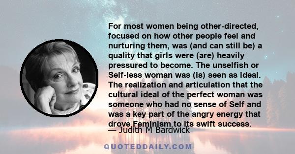 For most women being other-directed, focused on how other people feel and nurturing them, was (and can still be) a quality that girls were (are) heavily pressured to become. The unselfish or Self-less woman was (is)