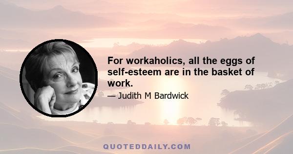 For workaholics, all the eggs of self-esteem are in the basket of work.