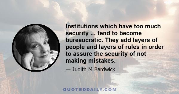 Institutions which have too much security ... tend to become bureaucratic. They add layers of people and layers of rules in order to assure the security of not making mistakes.