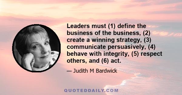 Leaders must (1) define the business of the business, (2) create a winning strategy, (3) communicate persuasively, (4) behave with integrity, (5) respect others, and (6) act.