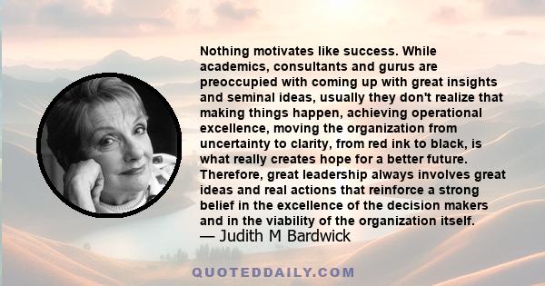 Nothing motivates like success. While academics, consultants and gurus are preoccupied with coming up with great insights and seminal ideas, usually they don't realize that making things happen, achieving operational