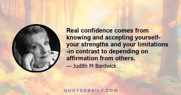 Real confidence comes from knowing and accepting yourself- your strengths and your limitations -in contrast to depending on affirmation from others.