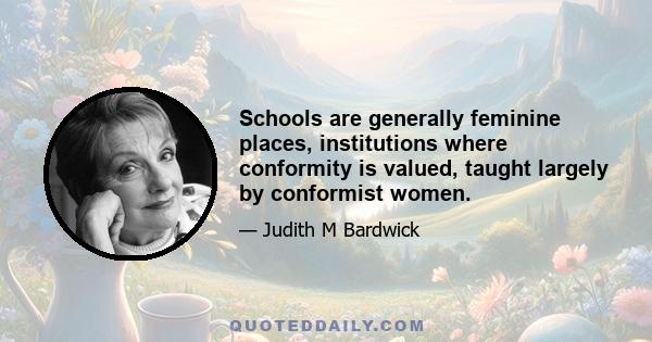 Schools are generally feminine places, institutions where conformity is valued, taught largely by conformist women.