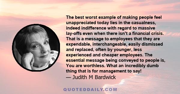 The best worst example of making people feel unappreciated today lies in the casualness, indeed indifference with regard to massive lay-offs even when there isn't a financial crisis. That is a message to employees that