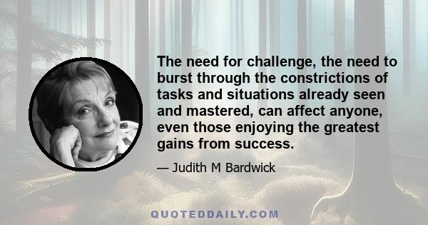 The need for challenge, the need to burst through the constrictions of tasks and situations already seen and mastered, can affect anyone, even those enjoying the greatest gains from success.