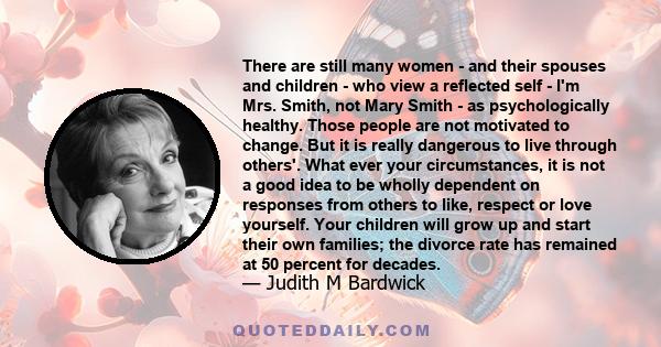 There are still many women - and their spouses and children - who view a reflected self - I'm Mrs. Smith, not Mary Smith - as psychologically healthy. Those people are not motivated to change. But it is really dangerous 