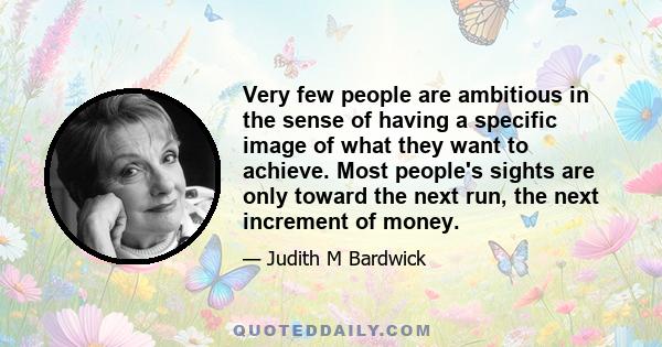 Very few people are ambitious in the sense of having a specific image of what they want to achieve. Most people's sights are only toward the next run, the next increment of money.