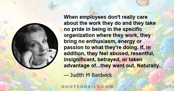 When employees don't really care about the work they do and they take no pride in being in the specific organization where they work, they bring no enthusiasm, energy or passion to what they're doing. If, in addition,