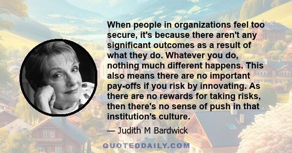 When people in organizations feel too secure, it's because there aren't any significant outcomes as a result of what they do. Whatever you do, nothing much different happens. This also means there are no important