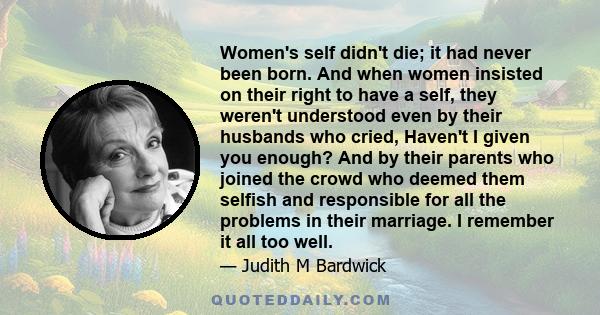 Women's self didn't die; it had never been born. And when women insisted on their right to have a self, they weren't understood even by their husbands who cried, Haven't I given you enough? And by their parents who