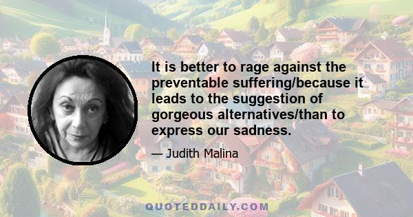 It is better to rage against the preventable suffering/because it leads to the suggestion of gorgeous alternatives/than to express our sadness.