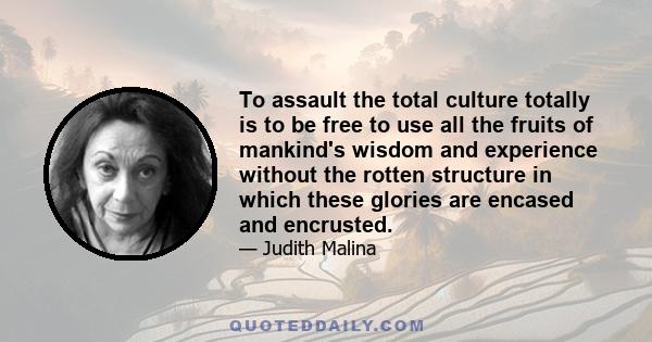 To assault the total culture totally is to be free to use all the fruits of mankind's wisdom and experience without the rotten structure in which these glories are encased and encrusted.