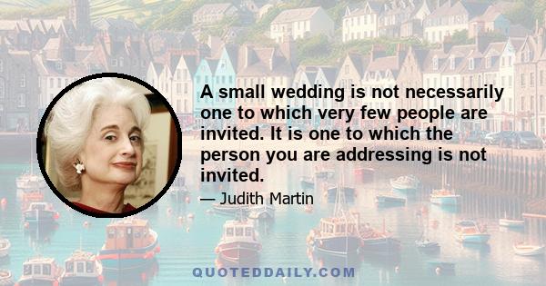 A small wedding is not necessarily one to which very few people are invited. It is one to which the person you are addressing is not invited.