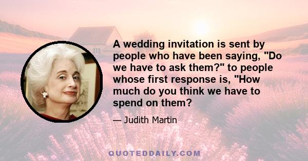 A wedding invitation is sent by people who have been saying, Do we have to ask them? to people whose first response is, How much do you think we have to spend on them?