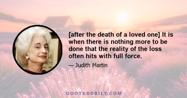 [after the death of a loved one] It is when there is nothing more to be done that the reality of the loss often hits with full force.