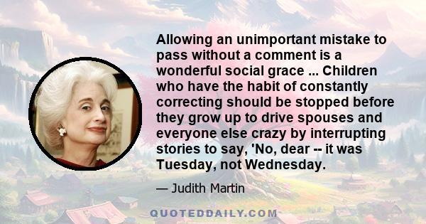 Allowing an unimportant mistake to pass without a comment is a wonderful social grace ... Children who have the habit of constantly correcting should be stopped before they grow up to drive spouses and everyone else