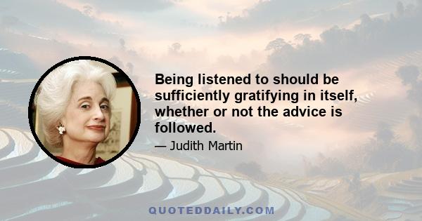 Being listened to should be sufficiently gratifying in itself, whether or not the advice is followed.