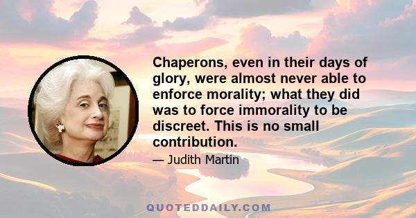 Chaperons, even in their days of glory, were almost never able to enforce morality; what they did was to force immorality to be discreet. This is no small contribution.