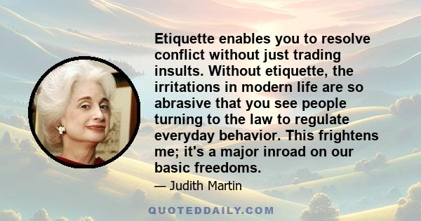 Etiquette enables you to resolve conflict without just trading insults. Without etiquette, the irritations in modern life are so abrasive that you see people turning to the law to regulate everyday behavior. This