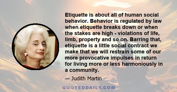 Etiquette is about all of human social behavior. Behavior is regulated by law when etiquette breaks down or when the stakes are high - violations of life, limb, property and so on. Barring that, etiquette is a little