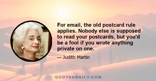 For email, the old postcard rule applies. Nobody else is supposed to read your postcards, but you'd be a fool if you wrote anything private on one.