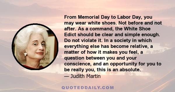 From Memorial Day to Labor Day, you may wear white shoes. Not before and not after. As a command, the White Shoe Edict should be clear and simple enough. Do not violate it. In a society in which everything else has