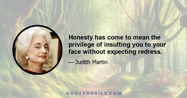 Honesty has come to mean the privilege of insulting you to your face without expecting redress.