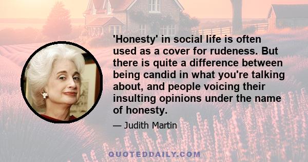 'Honesty' in social life is often used as a cover for rudeness. But there is quite a difference between being candid in what you're talking about, and people voicing their insulting opinions under the name of honesty.