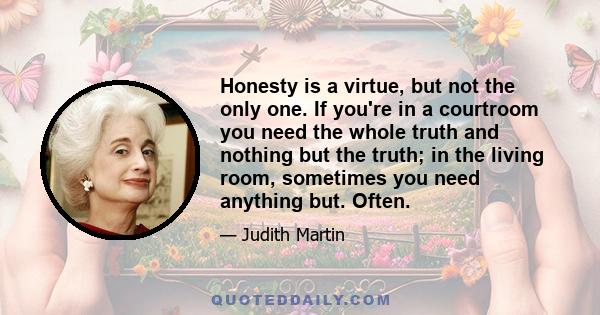 Honesty is a virtue, but not the only one. If you're in a courtroom you need the whole truth and nothing but the truth; in the living room, sometimes you need anything but. Often.