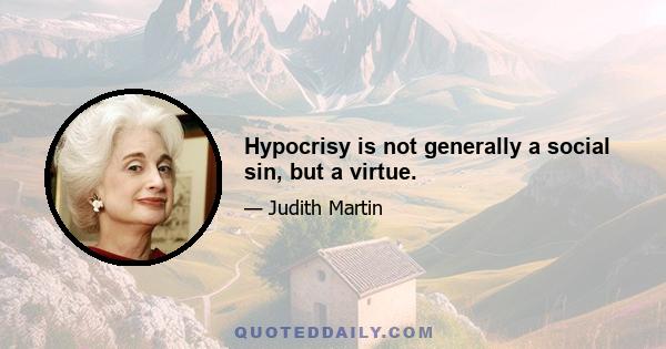 Hypocrisy is not generally a social sin, but a virtue.