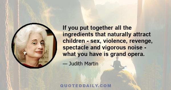 If you put together all the ingredients that naturally attract children - sex, violence, revenge, spectacle and vigorous noise - what you have is grand opera.