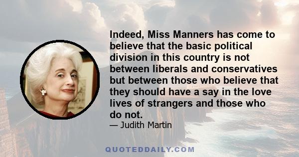 Indeed, Miss Manners has come to believe that the basic political division in this country is not between liberals and conservatives but between those who believe that they should have a say in the love lives of