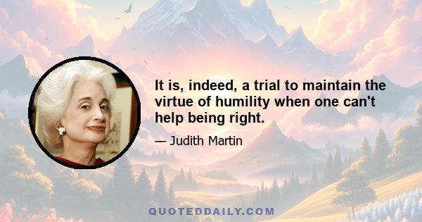 It is, indeed, a trial to maintain the virtue of humility when one can't help being right.