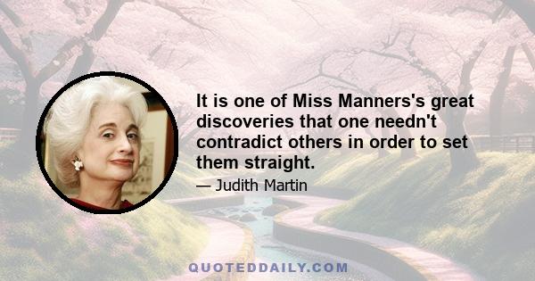 It is one of Miss Manners's great discoveries that one needn't contradict others in order to set them straight.