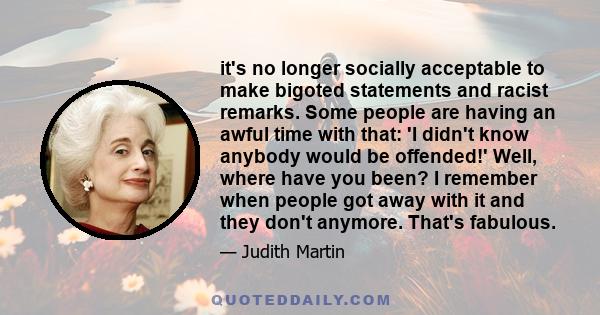 it's no longer socially acceptable to make bigoted statements and racist remarks. Some people are having an awful time with that: 'I didn't know anybody would be offended!' Well, where have you been? I remember when