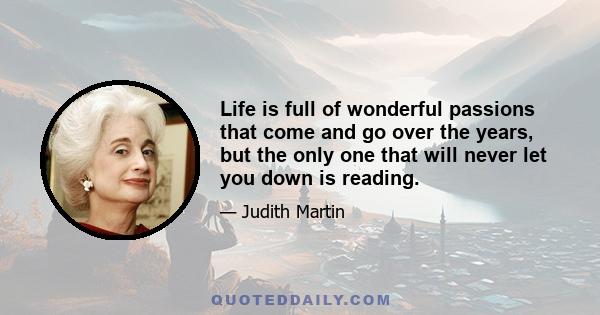 Life is full of wonderful passions that come and go over the years, but the only one that will never let you down is reading.