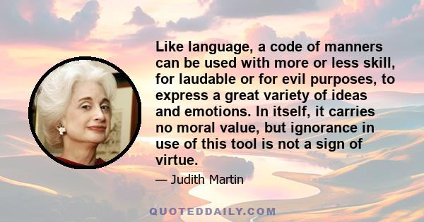 Like language, a code of manners can be used with more or less skill, for laudable or for evil purposes, to express a great variety of ideas and emotions. In itself, it carries no moral value, but ignorance in use of