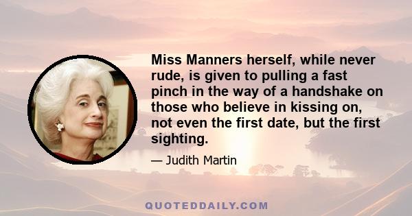 Miss Manners herself, while never rude, is given to pulling a fast pinch in the way of a handshake on those who believe in kissing on, not even the first date, but the first sighting.