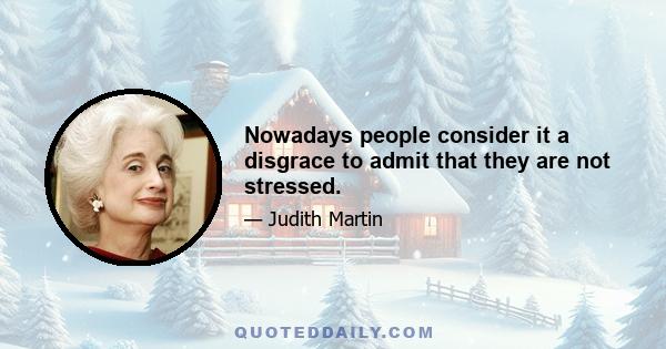 Nowadays people consider it a disgrace to admit that they are not stressed.