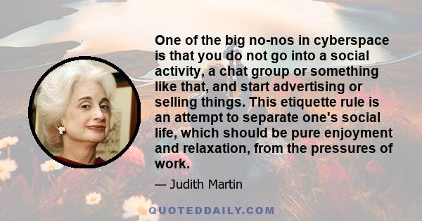 One of the big no-nos in cyberspace is that you do not go into a social activity, a chat group or something like that, and start advertising or selling things. This etiquette rule is an attempt to separate one's social