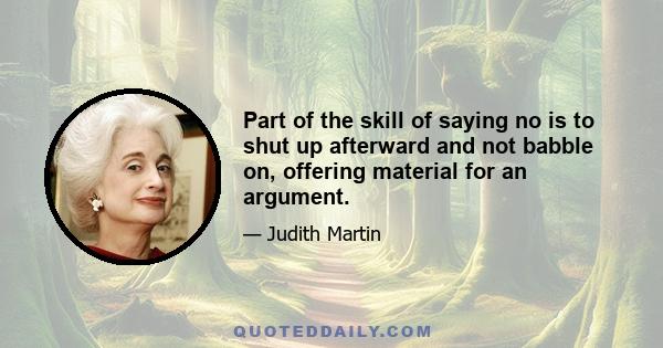 Part of the skill of saying no is to shut up afterward and not babble on, offering material for an argument.