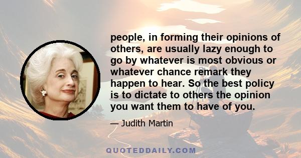 people, in forming their opinions of others, are usually lazy enough to go by whatever is most obvious or whatever chance remark they happen to hear. So the best policy is to dictate to others the opinion you want them